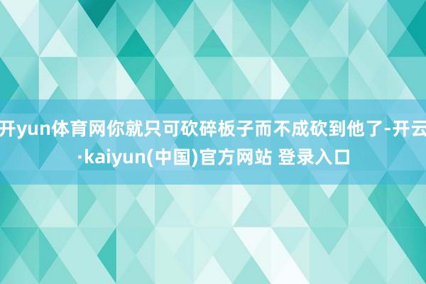 开yun体育网你就只可砍碎板子而不成砍到他了-开云·kaiyun(中国)官方网站 登录入口