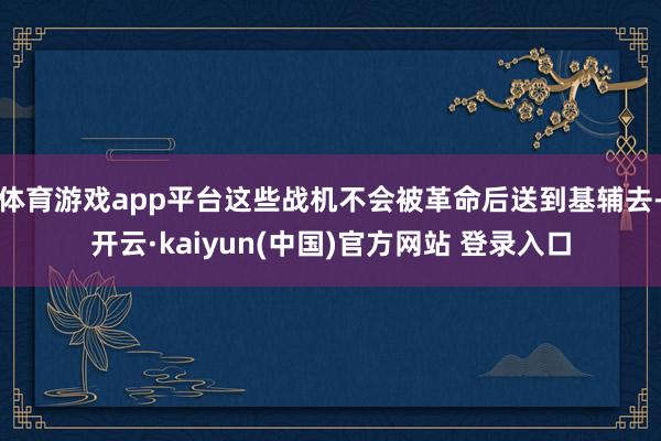 体育游戏app平台这些战机不会被革命后送到基辅去-开云·kaiyun(中国)官方网站 登录入口