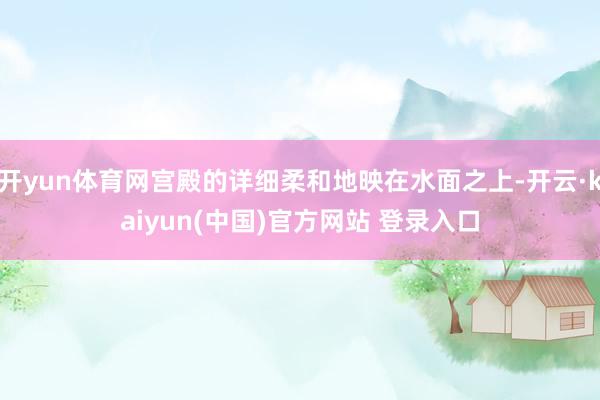 开yun体育网宫殿的详细柔和地映在水面之上-开云·kaiyun(中国)官方网站 登录入口