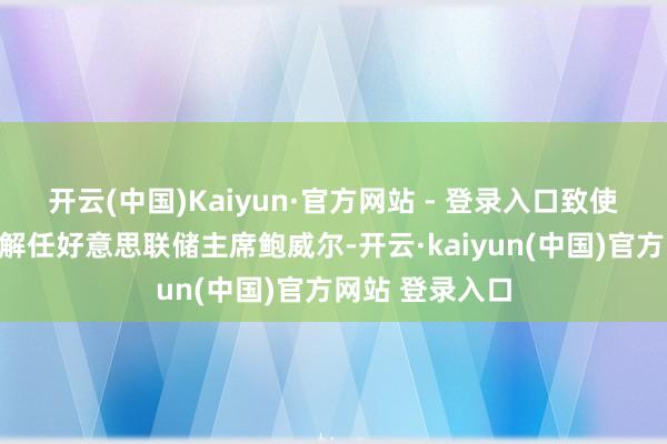 开云(中国)Kaiyun·官方网站 - 登录入口致使一度酝酿提前解任好意思联储主席鲍威尔-开云·kaiyun(中国)官方网站 登录入口