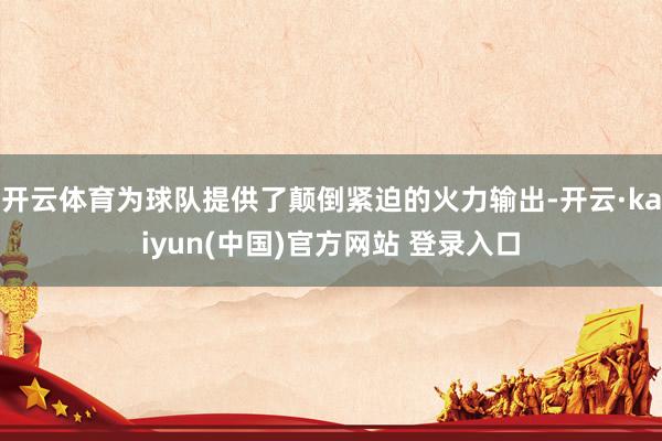 开云体育为球队提供了颠倒紧迫的火力输出-开云·kaiyun(中国)官方网站 登录入口