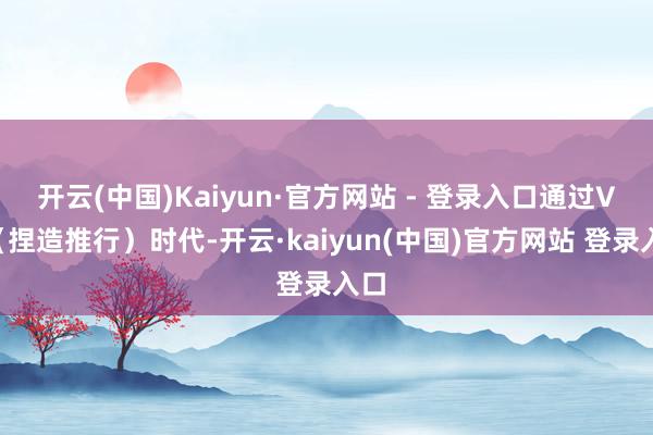 开云(中国)Kaiyun·官方网站 - 登录入口通过VR（捏造推行）时代-开云·kaiyun(中国)官方网站 登录入口