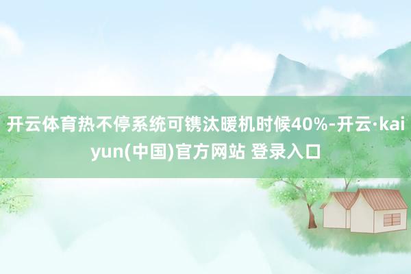 开云体育热不停系统可镌汰暖机时候40%-开云·kaiyun(中国)官方网站 登录入口