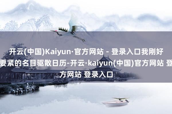 开云(中国)Kaiyun·官方网站 - 登录入口我刚好有一个要紧的名目驱散日历-开云·kaiyun(中国)官方网站 登录入口