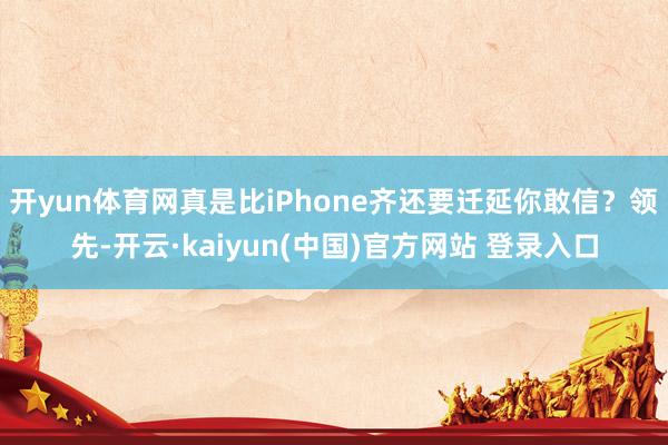 开yun体育网真是比iPhone齐还要迁延你敢信？领先-开云·kaiyun(中国)官方网站 登录入口