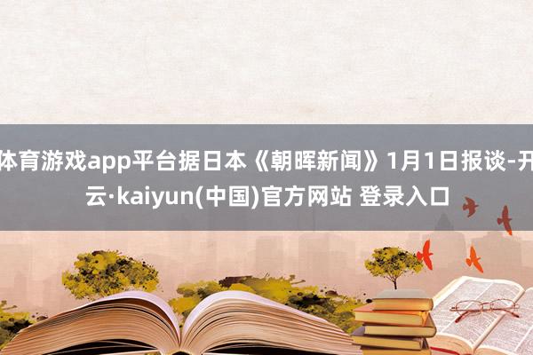 体育游戏app平台据日本《朝晖新闻》1月1日报谈-开云·kaiyun(中国)官方网站 登录入口