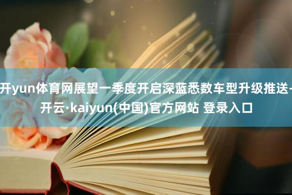 开yun体育网展望一季度开启深蓝悉数车型升级推送-开云·kaiyun(中国)官方网站 登录入口