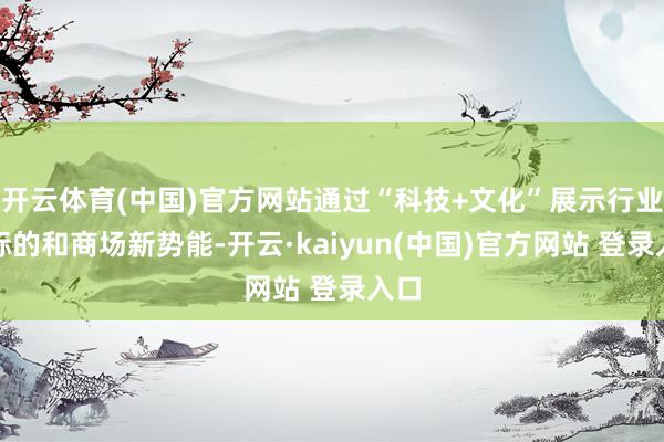 开云体育(中国)官方网站通过“科技+文化”展示行业新标的和商场新势能-开云·kaiyun(中国)官方网站 登录入口