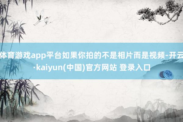 体育游戏app平台如果你拍的不是相片而是视频-开云·kaiyun(中国)官方网站 登录入口