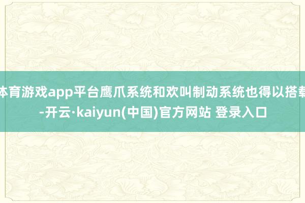 体育游戏app平台鹰爪系统和欢叫制动系统也得以搭载-开云·kaiyun(中国)官方网站 登录入口