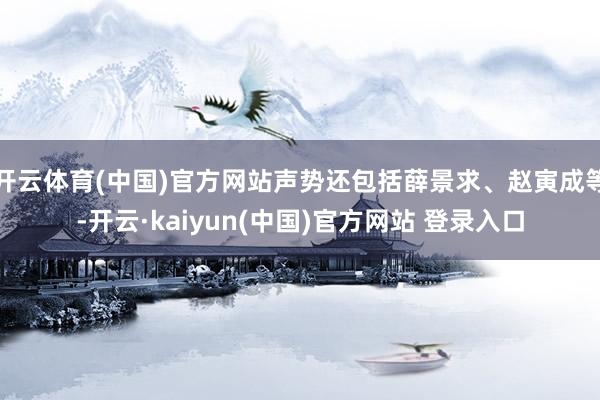 开云体育(中国)官方网站声势还包括薛景求、赵寅成等-开云·kaiyun(中国)官方网站 登录入口