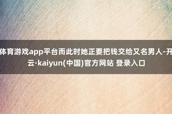 体育游戏app平台而此时她正要把钱交给又名男人-开云·kaiyun(中国)官方网站 登录入口