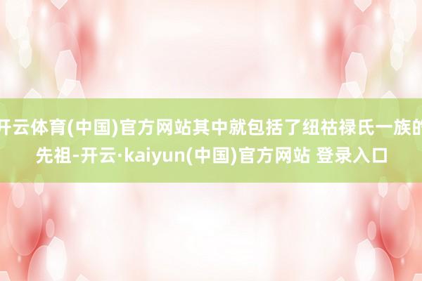 开云体育(中国)官方网站其中就包括了纽祜禄氏一族的先祖-开云·kaiyun(中国)官方网站 登录入口