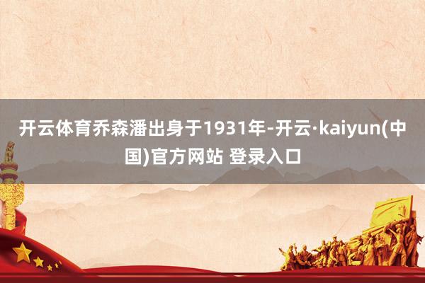 开云体育乔森潘出身于1931年-开云·kaiyun(中国)官方网站 登录入口