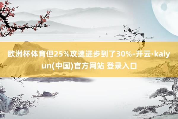 欧洲杯体育但25%攻速进步到了30%-开云·kaiyun(中国)官方网站 登录入口