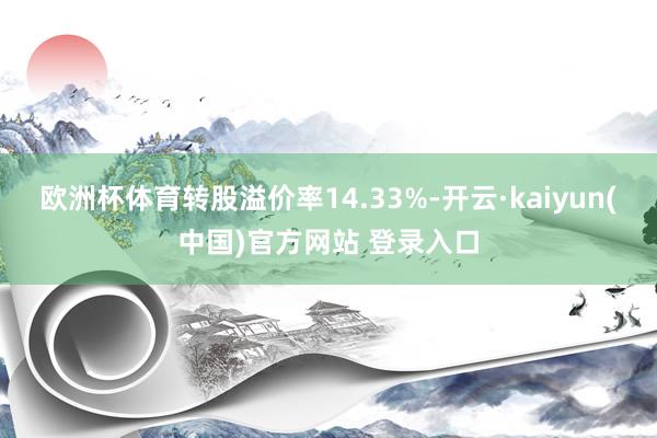欧洲杯体育转股溢价率14.33%-开云·kaiyun(中国)官方网站 登录入口