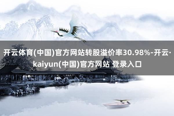 开云体育(中国)官方网站转股溢价率30.98%-开云·kaiyun(中国)官方网站 登录入口