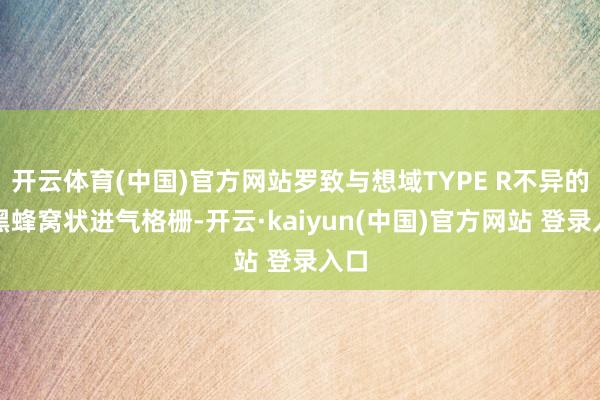 开云体育(中国)官方网站罗致与想域TYPE R不异的熏黑蜂窝状进气格栅-开云·kaiyun(中国)官方网站 登录入口