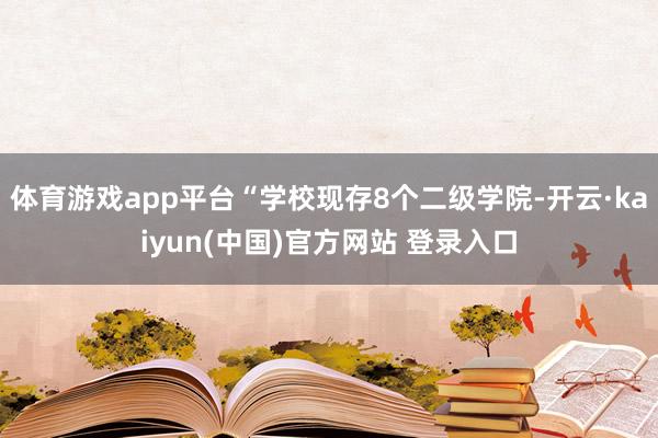 体育游戏app平台“学校现存8个二级学院-开云·kaiyun(中国)官方网站 登录入口