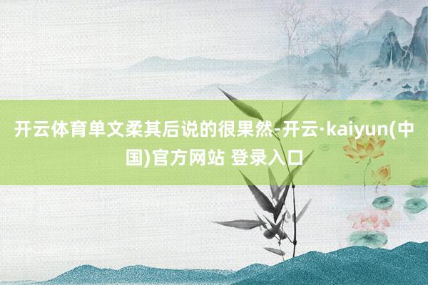 开云体育单文柔其后说的很果然-开云·kaiyun(中国)官方网站 登录入口