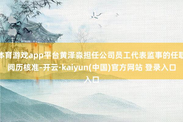 体育游戏app平台黄泽淼担任公司员工代表监事的任职阅历核准-开云·kaiyun(中国)官方网站 登录入口