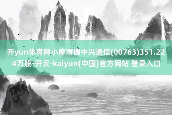 开yun体育网小摩增握中兴通信(00763)351.224万股-开云·kaiyun(中国)官方网站 登录入口