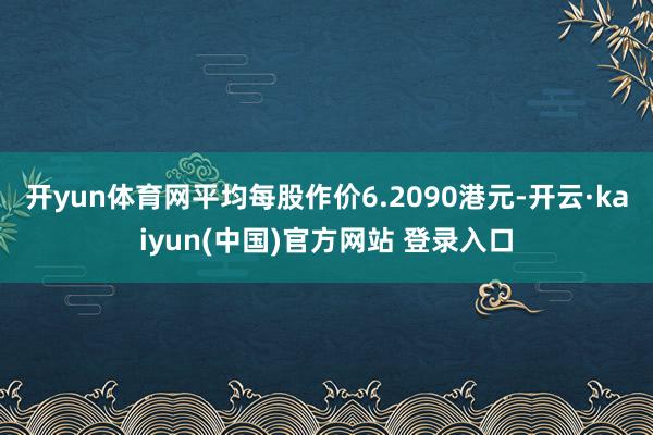 开yun体育网平均每股作价6.2090港元-开云·kaiyun(中国)官方网站 登录入口