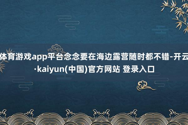 体育游戏app平台念念要在海边露营随时都不错-开云·kaiyun(中国)官方网站 登录入口