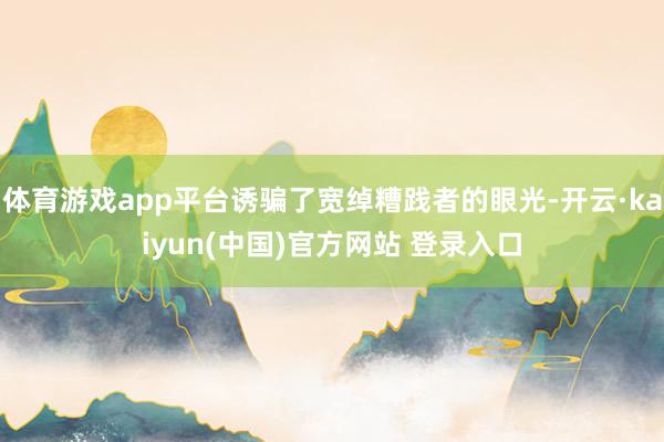 体育游戏app平台诱骗了宽绰糟践者的眼光-开云·kaiyun(中国)官方网站 登录入口