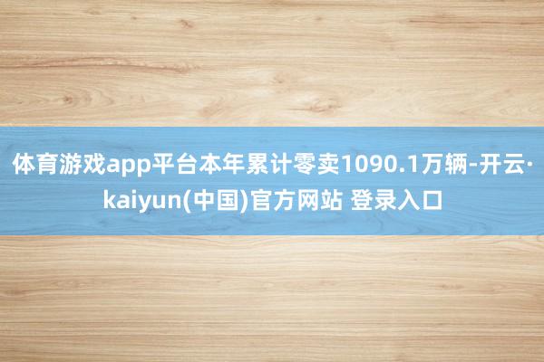 体育游戏app平台本年累计零卖1090.1万辆-开云·kaiyun(中国)官方网站 登录入口