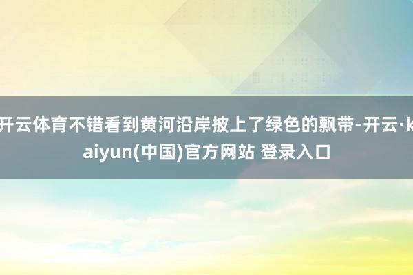 开云体育不错看到黄河沿岸披上了绿色的飘带-开云·kaiyun(中国)官方网站 登录入口