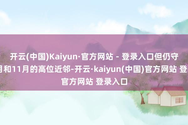 开云(中国)Kaiyun·官方网站 - 登录入口但仍守住10月和11月的高位近邻-开云·kaiyun(中国)官方网站 登录入口