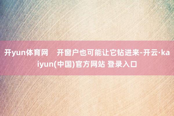 开yun体育网    开窗户也可能让它钻进来-开云·kaiyun(中国)官方网站 登录入口