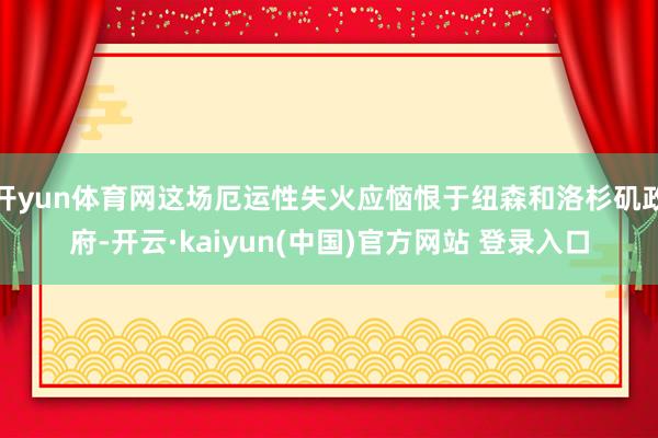 开yun体育网这场厄运性失火应恼恨于纽森和洛杉矶政府-开云·kaiyun(中国)官方网站 登录入口