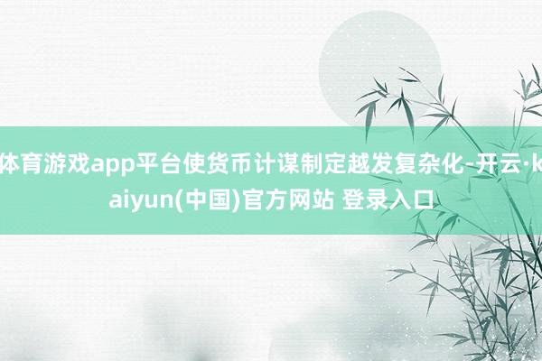 体育游戏app平台使货币计谋制定越发复杂化-开云·kaiyun(中国)官方网站 登录入口