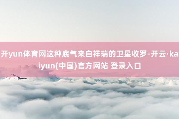 开yun体育网这种底气来自祥瑞的卫星收罗-开云·kaiyun(中国)官方网站 登录入口