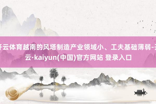 开云体育越南的风塔制造产业领域小、工夫基础薄弱-开云·kaiyun(中国)官方网站 登录入口