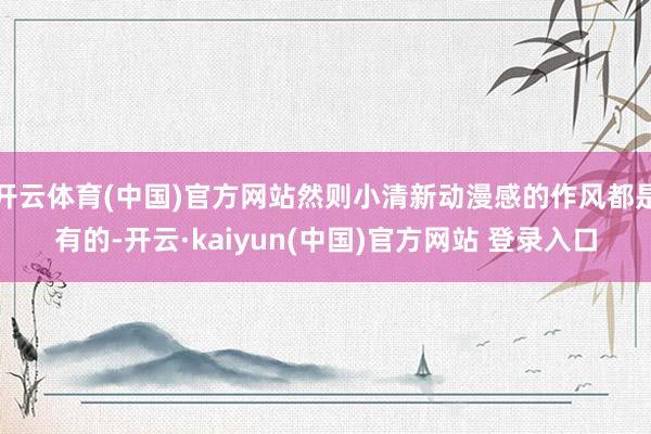 开云体育(中国)官方网站然则小清新动漫感的作风都是有的-开云·kaiyun(中国)官方网站 登录入口