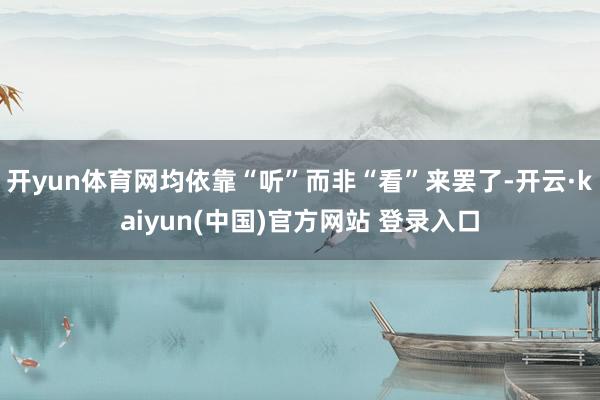 开yun体育网均依靠“听”而非“看”来罢了-开云·kaiyun(中国)官方网站 登录入口