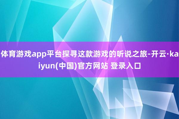 体育游戏app平台探寻这款游戏的听说之旅-开云·kaiyun(中国)官方网站 登录入口