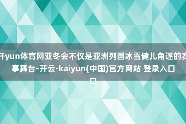 开yun体育网亚冬会不仅是亚洲列国冰雪健儿角逐的赛事舞台-开云·kaiyun(中国)官方网站 登录入口