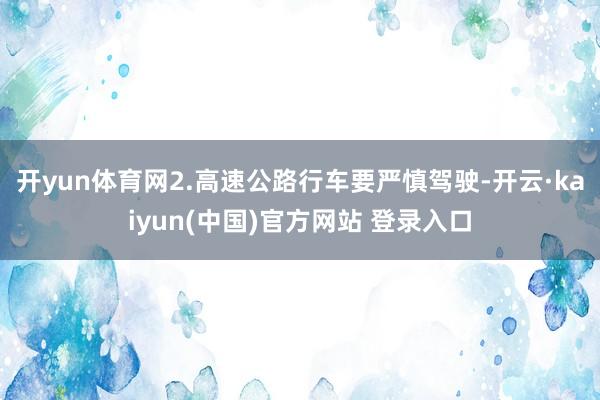 开yun体育网2.高速公路行车要严慎驾驶-开云·kaiyun(中国)官方网站 登录入口