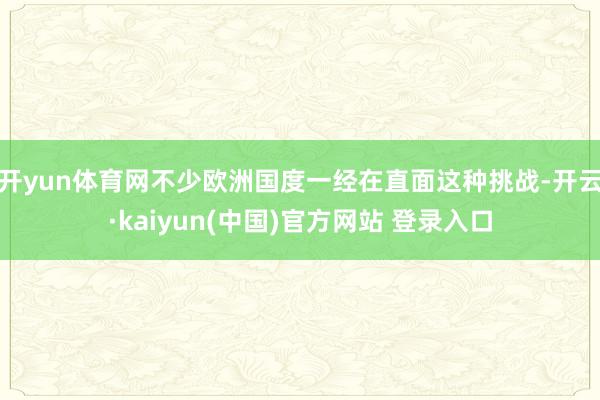 开yun体育网不少欧洲国度一经在直面这种挑战-开云·kaiyun(中国)官方网站 登录入口