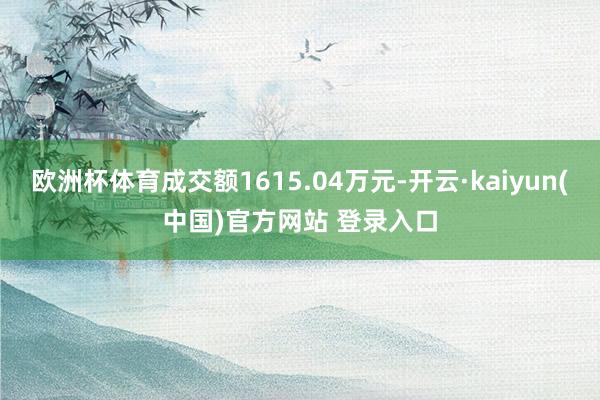 欧洲杯体育成交额1615.04万元-开云·kaiyun(中国)官方网站 登录入口