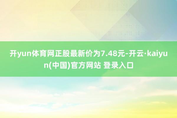 开yun体育网正股最新价为7.48元-开云·kaiyun(中国)官方网站 登录入口