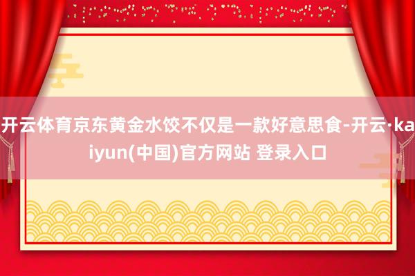 开云体育京东黄金水饺不仅是一款好意思食-开云·kaiyun(中国)官方网站 登录入口