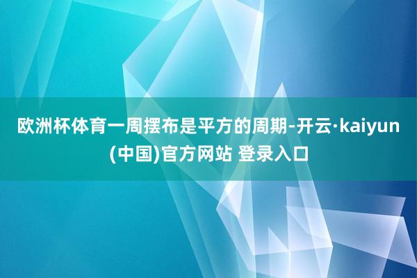 欧洲杯体育一周摆布是平方的周期-开云·kaiyun(中国)官方网站 登录入口