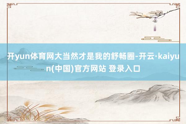 开yun体育网大当然才是我的舒畅圈-开云·kaiyun(中国)官方网站 登录入口