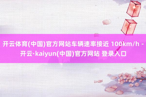 开云体育(中国)官方网站车辆速率接近 100km/h -开云·kaiyun(中国)官方网站 登录入口