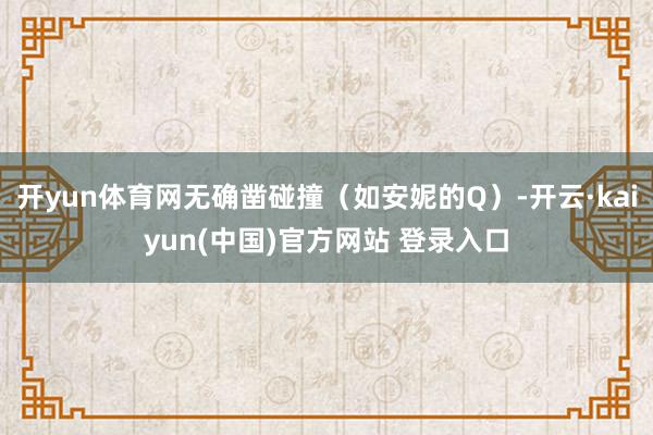 开yun体育网无确凿碰撞（如安妮的Q）-开云·kaiyun(中国)官方网站 登录入口